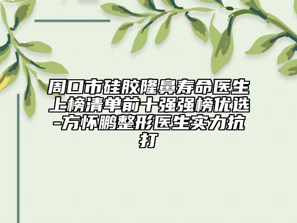 周口市硅胶隆鼻寿命医生上榜清单前十强强榜优选-方怀鹏整形医生实力抗打
