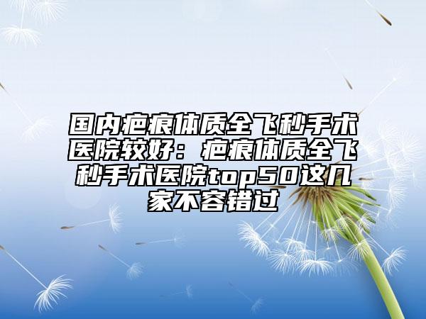 国内疤痕体质全飞秒手术医院较好：疤痕体质全飞秒手术医院top50这几家不容错过
