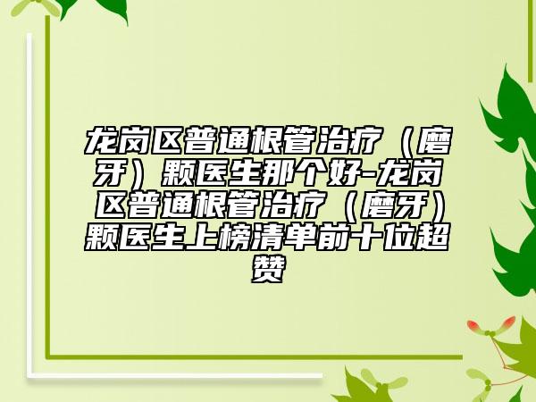 龙岗区普通根管治疗（磨牙）颗医生那个好-龙岗区普通根管治疗（磨牙）颗医生上榜清单前十位超赞
