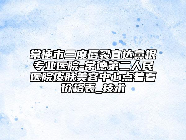 常德市三度唇裂直达鼻根专业医院-常德第二人民医院皮肤美容中心点着看价格表_技术