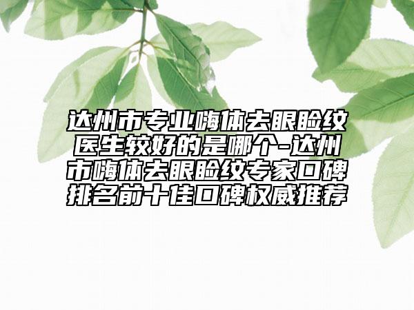 达州市专业嗨体去眼睑纹医生较好的是哪个-达州市嗨体去眼睑纹专家口碑排名前十佳口碑权威推荐
