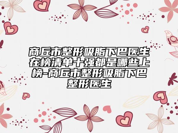 商丘市整形吸脂下巴医生在榜清单十强都是哪些上榜-商丘市整形吸脂下巴整形医生