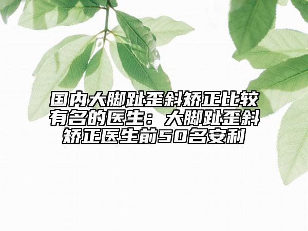国内大脚趾歪斜矫正比较有名的医生：大脚趾歪斜矫正医生前50名安利