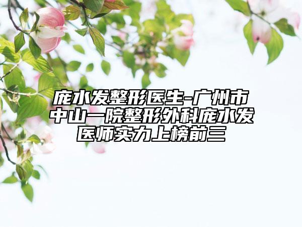 庞水发整形医生-广州市中山一院整形外科庞水发医师实力上榜前三