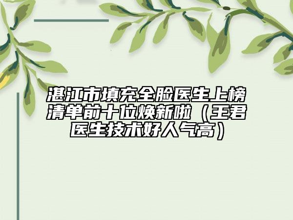 湛江市填充全脸医生上榜清单前十位焕新啦（王君医生技术好人气高）