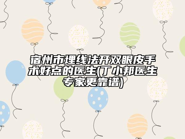 宿州市埋线法开双眼皮手术好点的医生(丁小邦医生专家更靠谱)