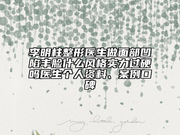 李明柱整形医生做面部凹陷丰脸什么风格实力过硬吗医生个人资料、案例口碑