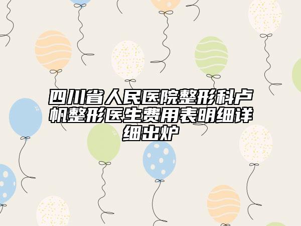 四川省人民医院整形科卢帆整形医生费用表明细详细出炉