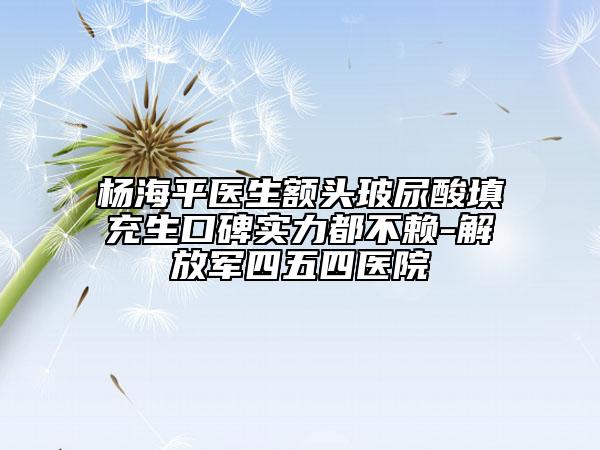 杨海平医生额头玻尿酸填充生口碑实力都不赖-解放军四五四医院