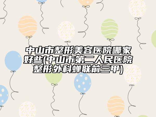 中山市整形美容医院哪家好些(中山市第二人民医院整形外科蝉联前三甲)