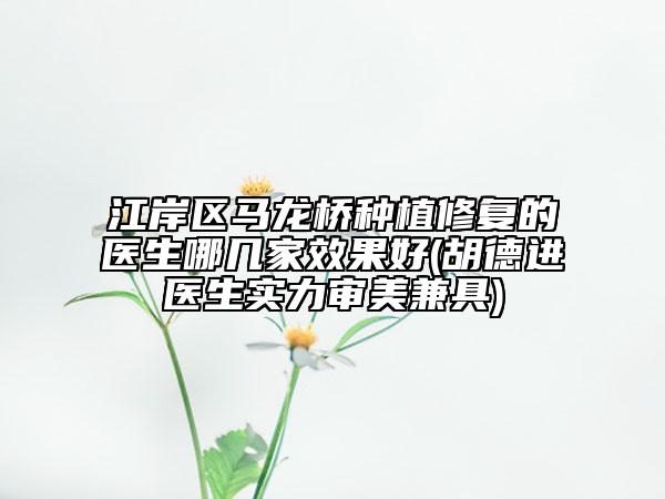 江岸区马龙桥种植修复的医生哪几家效果好(胡德进医生实力审美兼具)