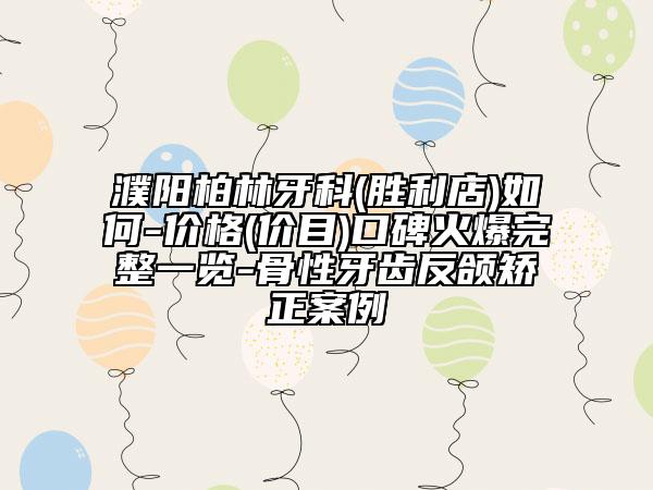 濮阳柏林牙科(胜利店)如何-价格(价目)口碑火爆完整一览-骨性牙齿反颌矫正案例