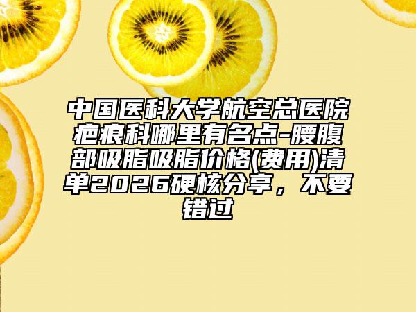 中国医科大学航空总医院疤痕科哪里有名点-腰腹部吸脂吸脂价格(费用)清单2026硬核分享，不要错过