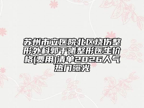 苏州市立医院北区烧伤整形外科郭于曦整形医生价格(费用)清单2026人气热门曝光