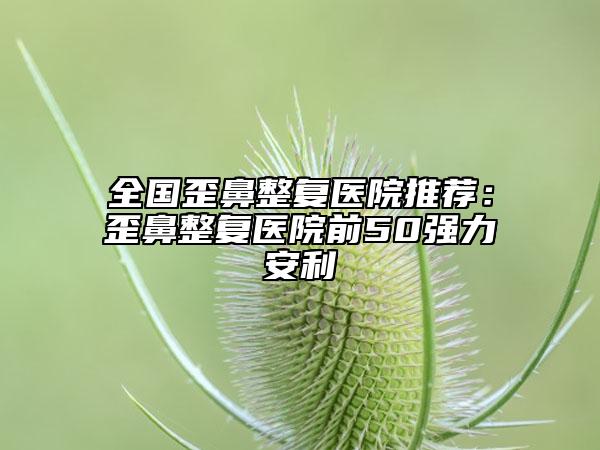 全国歪鼻整复医院推荐:歪鼻整复医院前50强力安利
