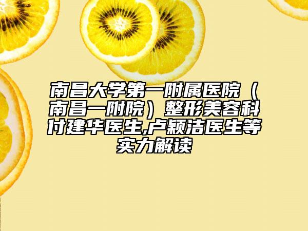 南昌大学第一附属医院（南昌一附院）整形美容科付建华医生,卢颖洁医生等实力解读