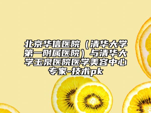 北京华信医院（清华大学第一附属医院）与清华大学玉泉医院医学美容中心专家-技术pk