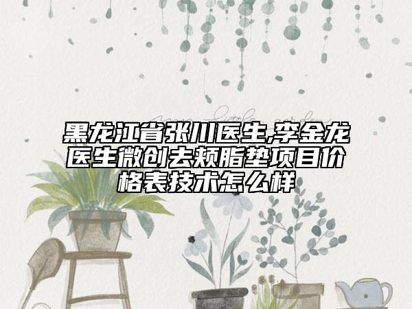 黑龙江省张川医生,李金龙医生微创去颊脂垫项目价格表技术怎么样