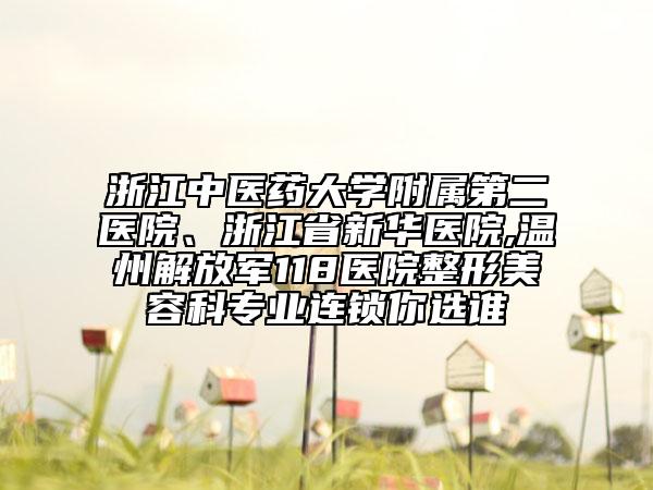 浙江中医药大学附属第二医院、浙江省新华医院,温州解放军118医院整形美容科专业连锁你选谁