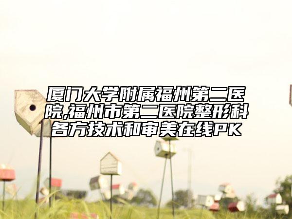 厦门大学附属福州第二医院,福州市第二医院整形科各方技术和审美在线PK