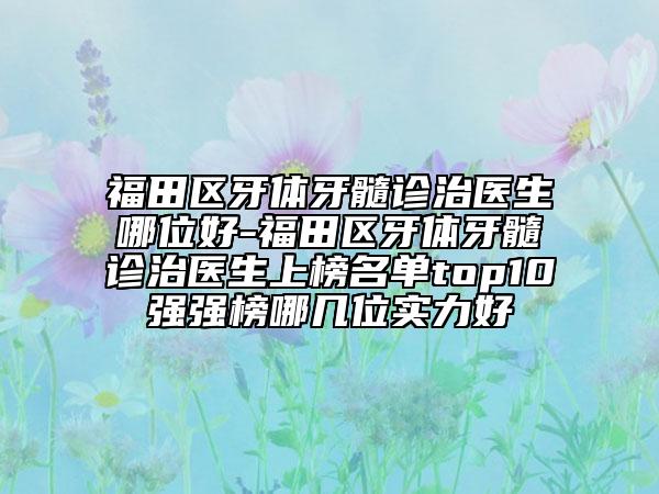 福田区牙体牙髓诊治医生哪位好-福田区牙体牙髓诊治医生上榜名单top10强强榜哪几位实力好