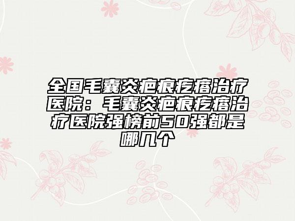全国毛囊炎疤痕疙瘩治疗医院:毛囊炎疤痕疙瘩治疗医院强榜前50强都是哪几个