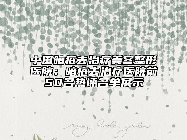 中国暗疮去治疗美容整形医院：暗疮去治疗医院前50名热评名单展示
