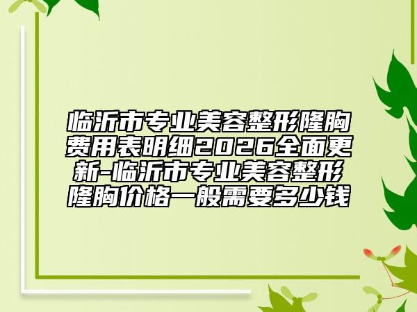 临沂市专业美容整形隆胸费用表明细2026全面更新-临沂市专业美容整形隆胸价格一般需要多少钱