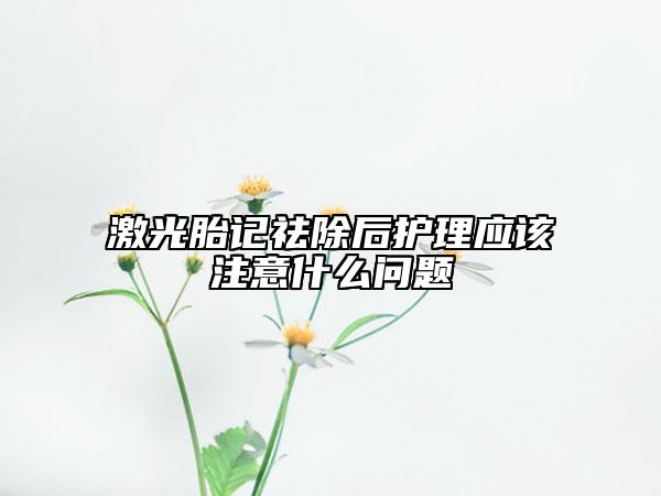 激光胎记祛除后护理应该注意什么问题