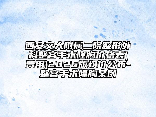 西安交大附属二院整形外科整容手术隆胸价格表(费用)2026版均价公布-整容手术隆胸案例