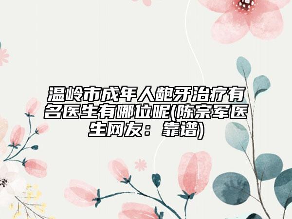 温岭市成年人龅牙治疗有名医生有哪位呢(陈宗军医生网友：靠谱)