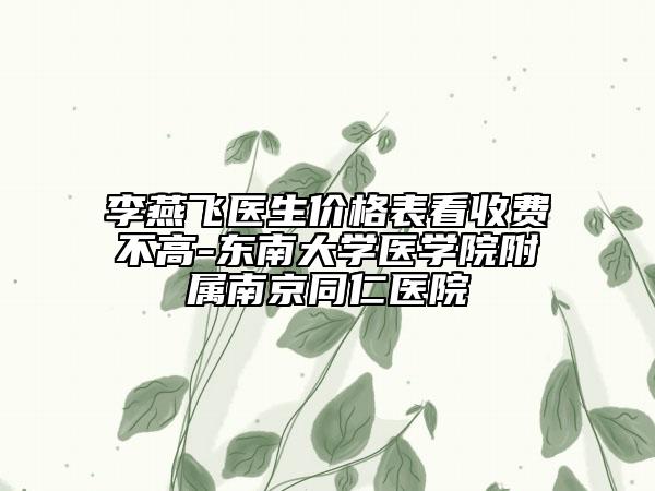 李燕飞医生价格表看收费不高-东南大学医学院附属南京同仁医院