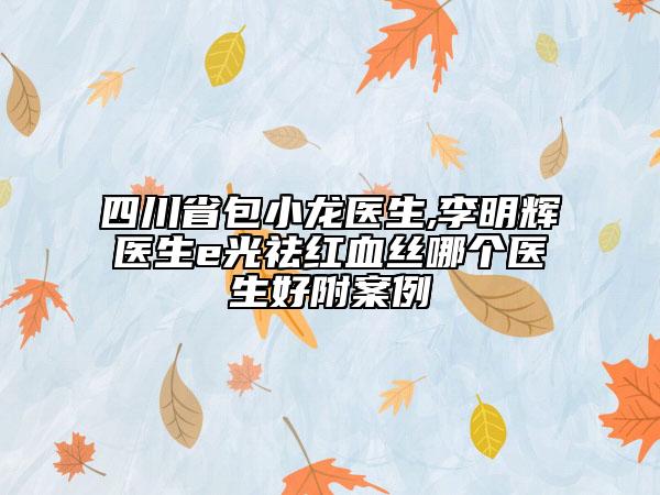 四川省包小龙医生,李明辉医生e光祛红血丝哪个医生好附案例