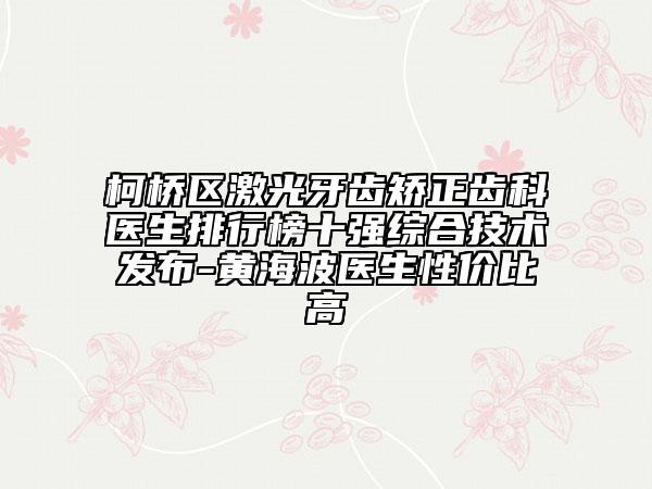 柯桥区激光牙齿矫正齿科医生排行榜十强综合技术发布-黄海波医生性价比高