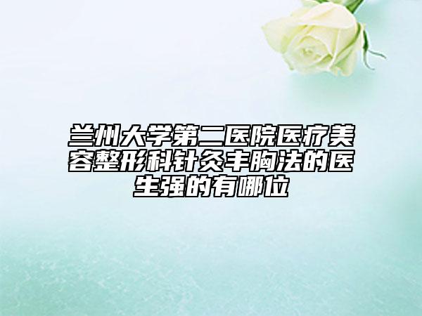 兰州大学第二医院医疗美容整形科针灸丰胸法的医生强的有哪位