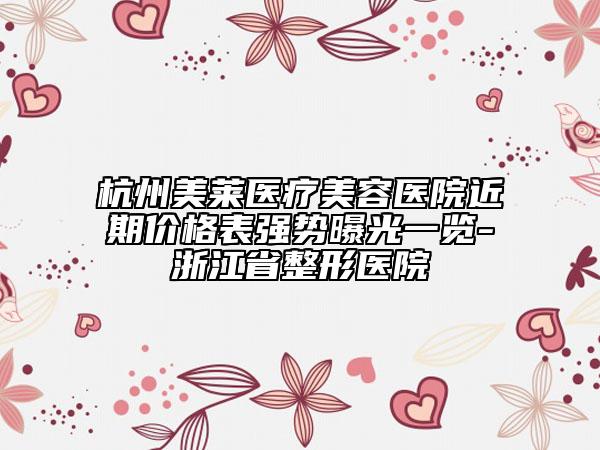 杭州美莱医疗美容医院近期价格表强势曝光一览-浙江省整形医院