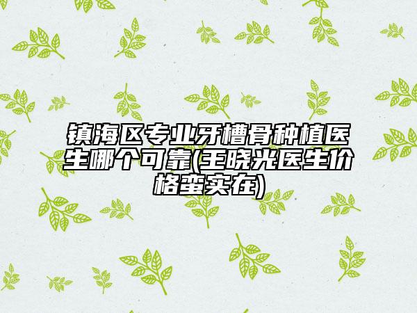 镇海区专业牙槽骨种植医生哪个可靠(王晓光医生价格蛮实在)