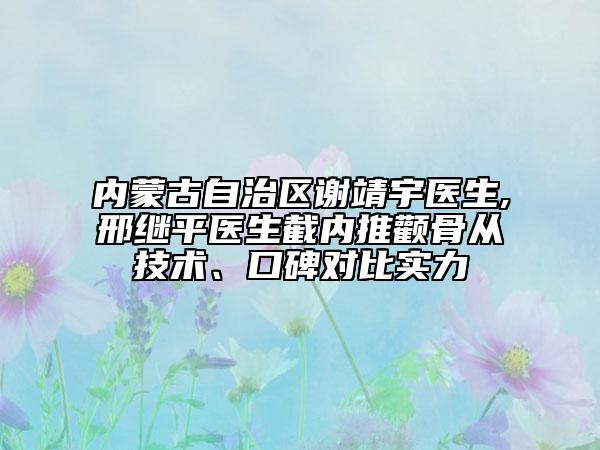 内蒙古自治区谢靖宇医生,邢继平医生截内推颧骨从技术、口碑对比实力