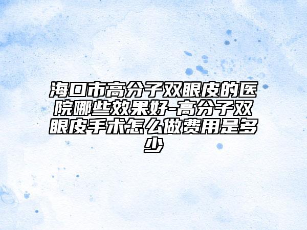 海口市高分子双眼皮的医院哪些效果好-高分子双眼皮手术怎么做费用是多少