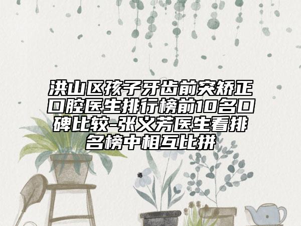 洪山区孩子牙齿前突矫正口腔医生排行榜前10名口碑比较-张义芳医生看排名榜中相互比拼