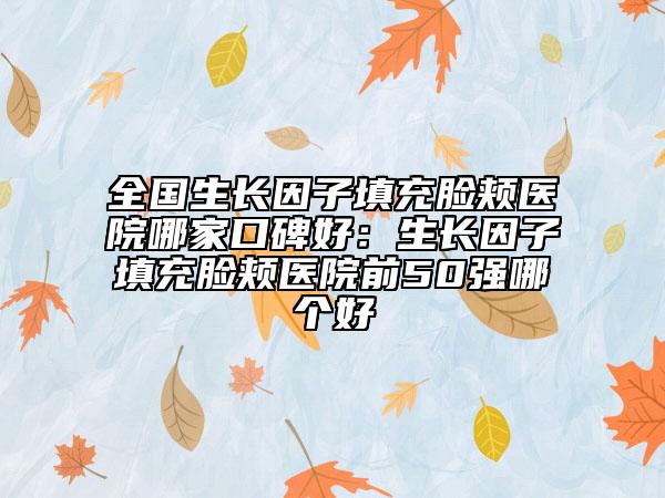 全国生长因子填充脸颊医院哪家口碑好：生长因子填充脸颊医院前50强哪个好