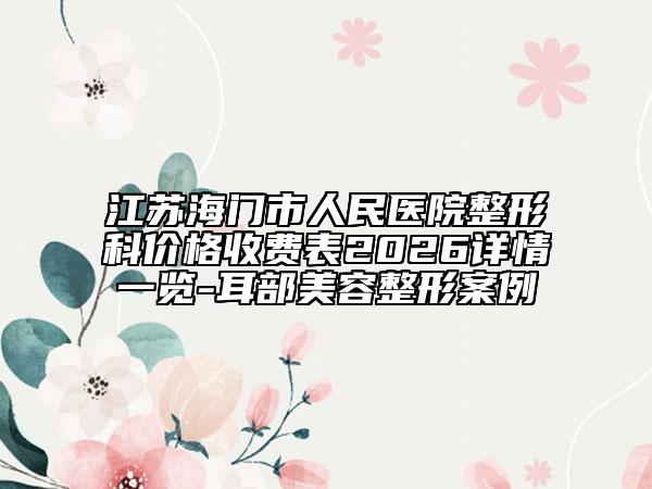 江苏海门市人民医院整形科价格收费表2026详情一览-耳部美容整形案例