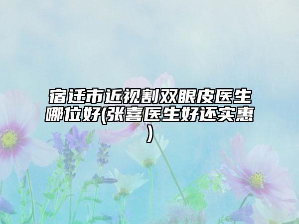 宿迁市近视割双眼皮医生哪位好(张喜医生好还实惠)