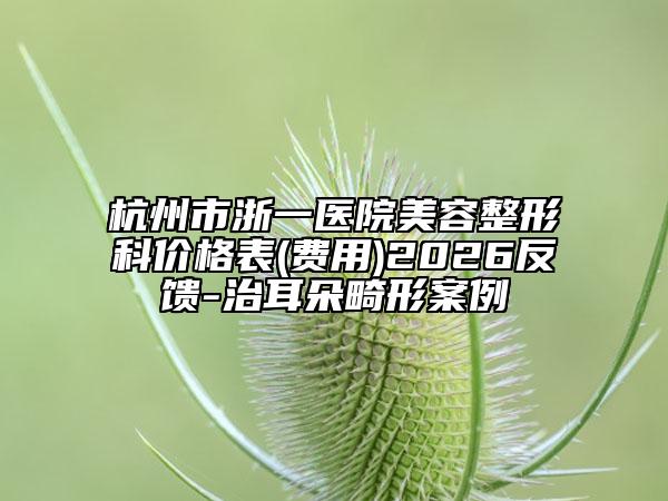 杭州市浙一医院美容整形科价格表(费用)2026反馈-治耳朵畸形案例