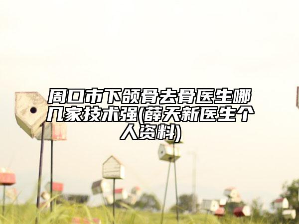 周口市下颌骨去骨医生哪几家技术强(薛天新医生个人资料)
