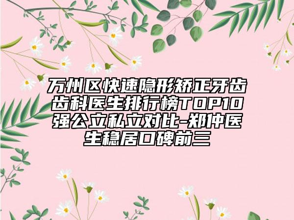 万州区快速隐形矫正牙齿齿科医生排行榜TOP10强公立私立对比-郑仲医生稳居口碑前三