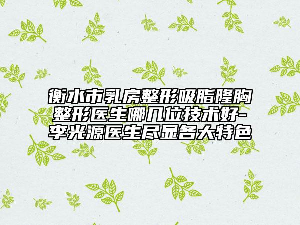 衡水市乳房整形吸脂隆胸整形医生哪几位技术好-李光源医生尽显各大特色