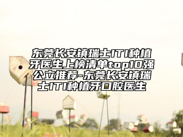 东莞长安镇瑞士ITI种植牙医生上榜清单top10强公立推荐-东莞长安镇瑞士ITI种植牙口腔医生