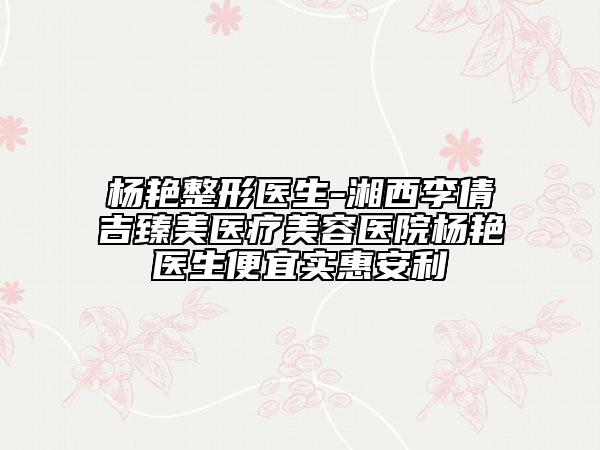 杨艳整形医生-湘西李倩吉臻美医疗美容医院杨艳医生便宜实惠安利