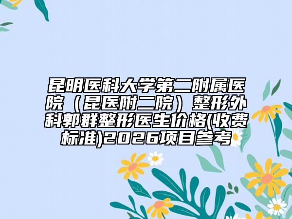 昆明医科大学第二附属医院（昆医附二院）整形外科郭群整形医生价格(收费标准)2026项目参考